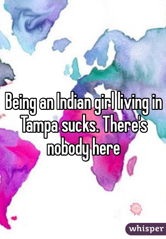 Being an Indian girl living in Tampa sucks. There's nobody here 