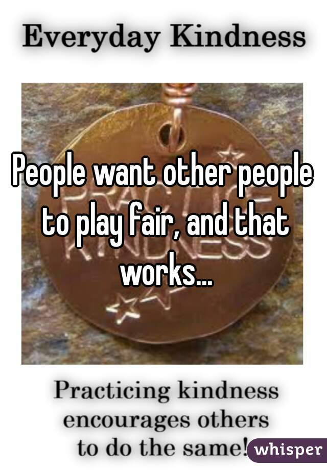 People want other people to play fair, and that works...