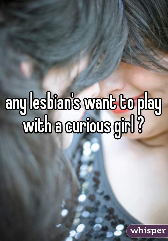 any lesbian's want to play with a curious girl ? 