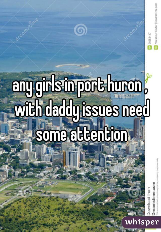 any girls in port huron , with daddy issues need some attention