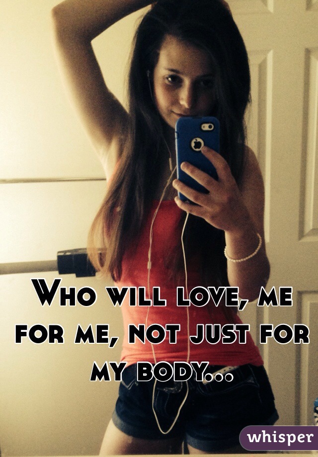 Who will love, me for me, not just for my body...