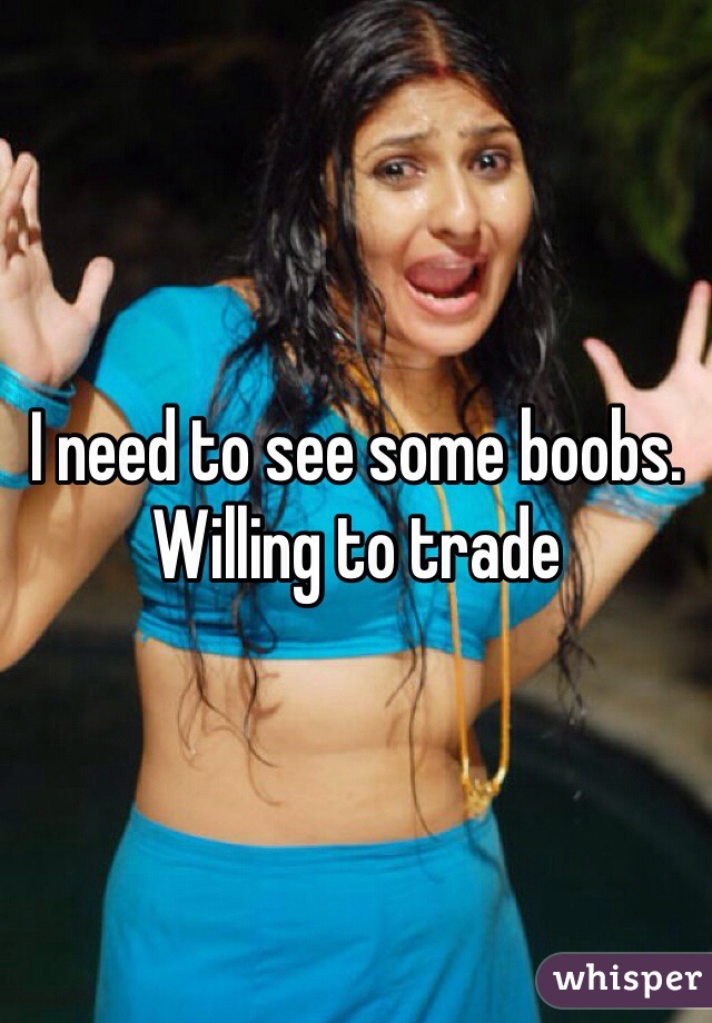 I need to see some boobs. Willing to trade