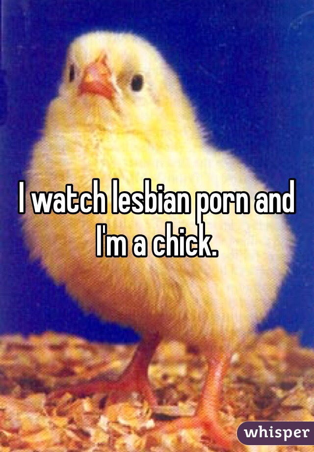 I watch lesbian porn and I'm a chick. 
