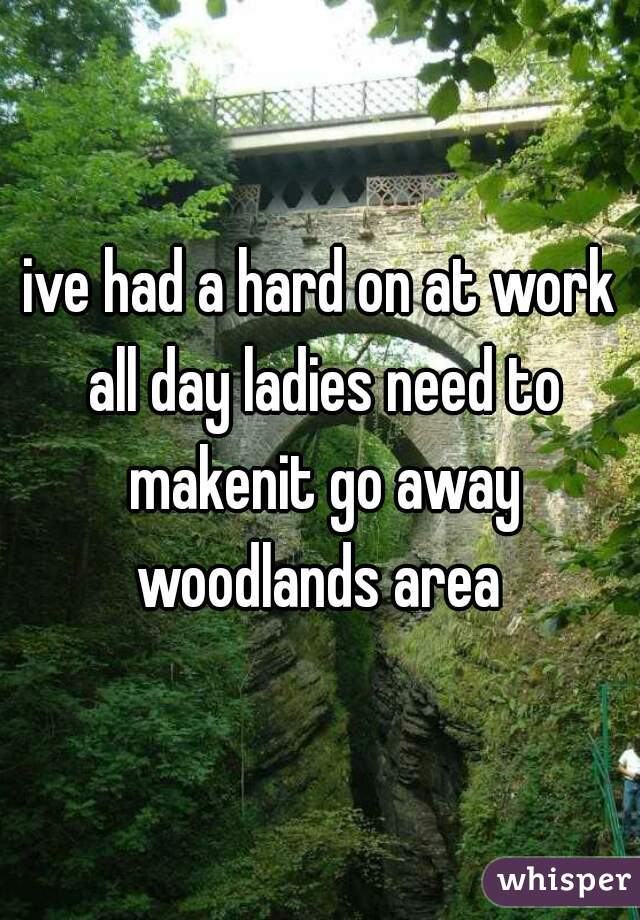ive had a hard on at work all day ladies need to makenit go away woodlands area 