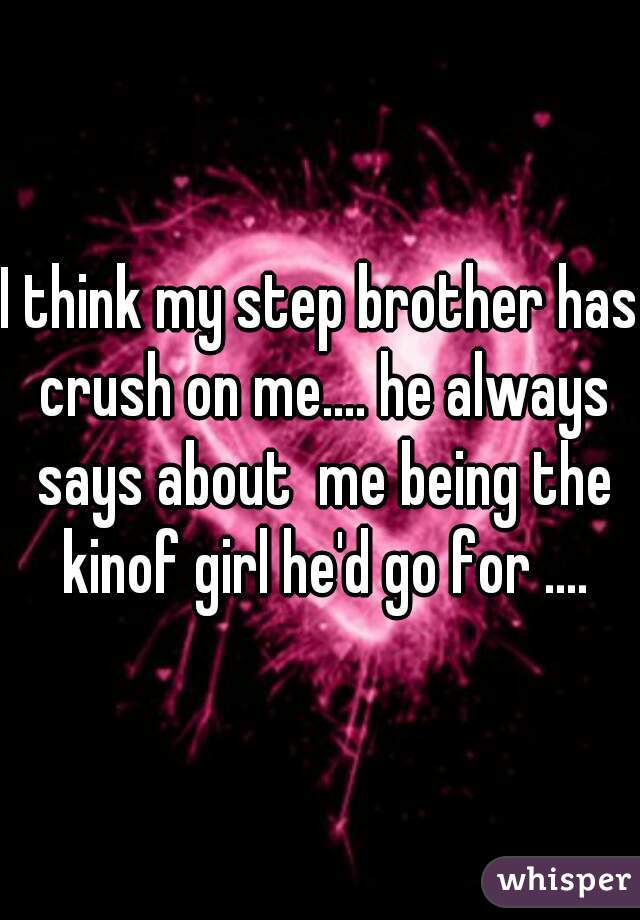 I think my step brother has crush on me.... he always says about  me being the kinof girl he'd go for ....