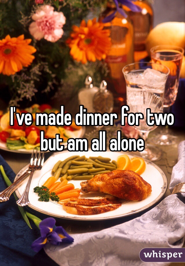 I've made dinner for two but am all alone