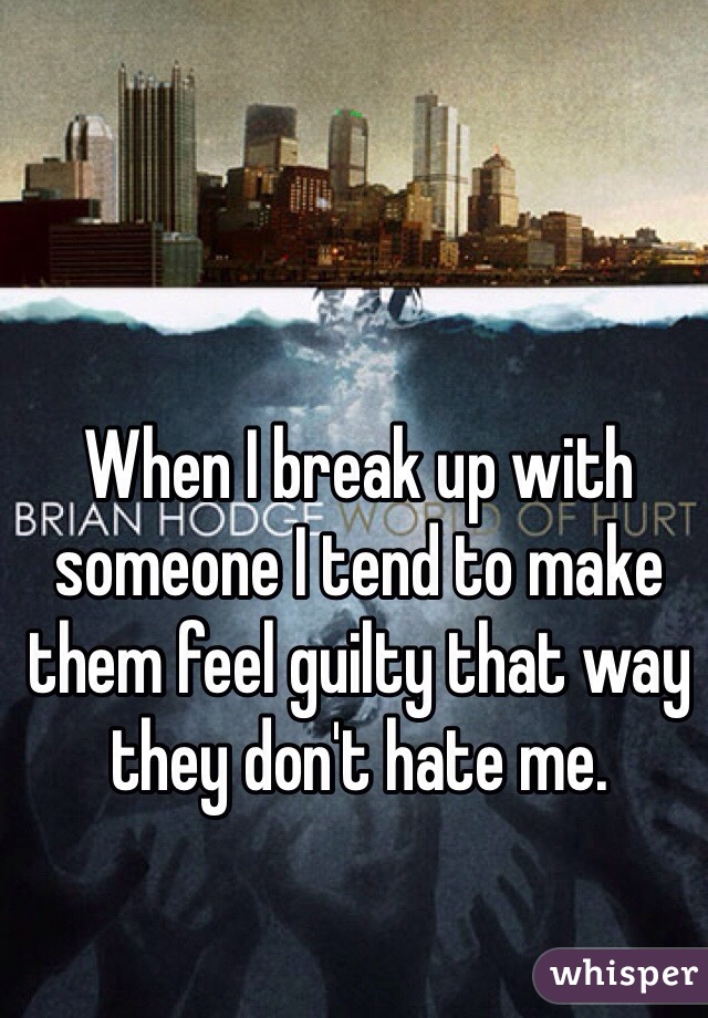 When I break up with someone I tend to make them feel guilty that way they don't hate me. 