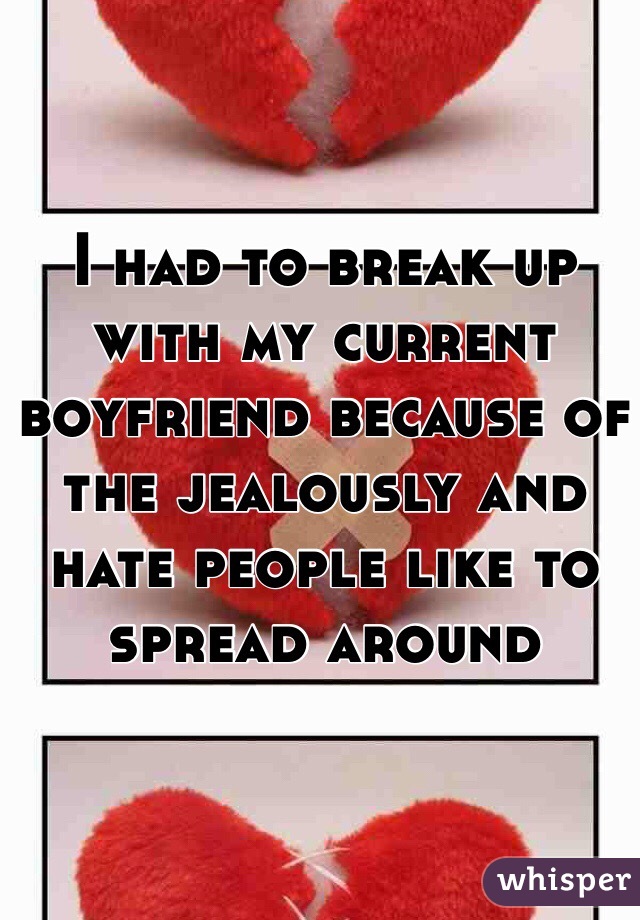 I had to break up with my current boyfriend because of the jealously and hate people like to spread around 
