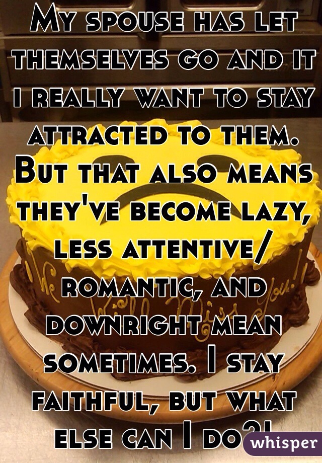 My spouse has let themselves go and it i really want to stay attracted to them. But that also means they've become lazy, less attentive/romantic, and downright mean sometimes. I stay faithful, but what else can I do?!