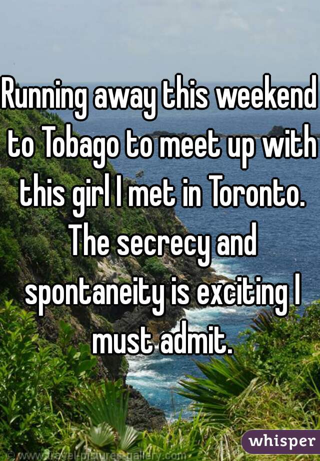 Running away this weekend to Tobago to meet up with this girl I met in Toronto. The secrecy and spontaneity is exciting I must admit.