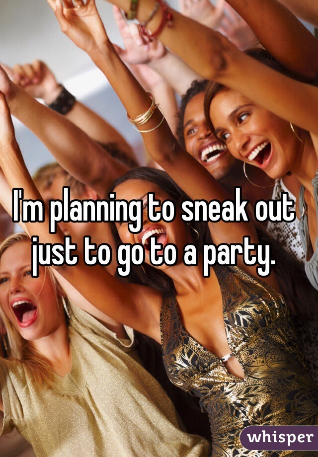 I'm planning to sneak out just to go to a party. 