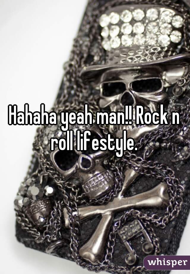 Hahaha yeah man!! Rock n roll lifestyle. 
