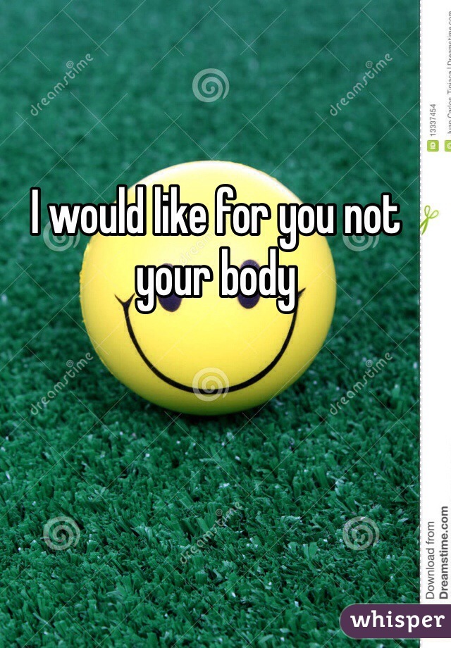 I would like for you not your body 