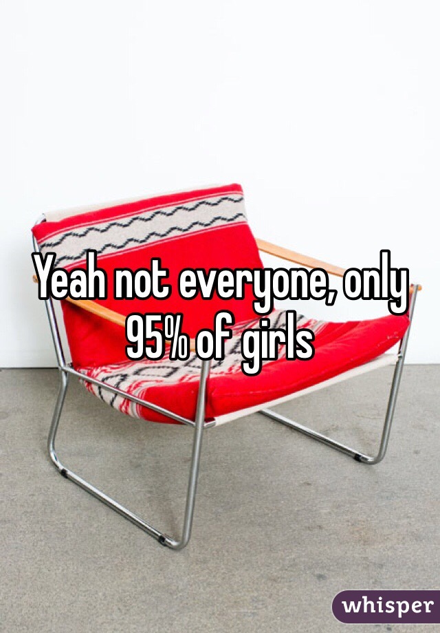 Yeah not everyone, only 95% of girls 
