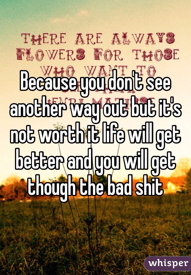 Because you don't see another way out but it's not worth it life will get better and you will get though the bad shit