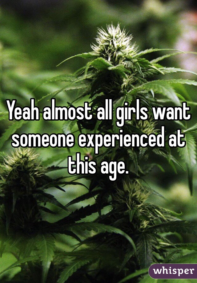 Yeah almost all girls want someone experienced at this age.