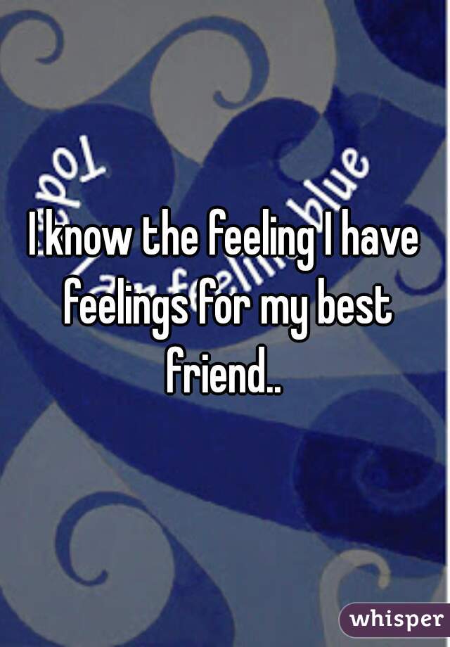 I know the feeling I have feelings for my best friend.. 