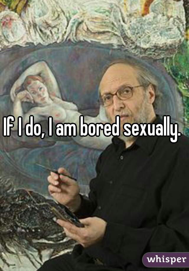 If I do, I am bored sexually. 