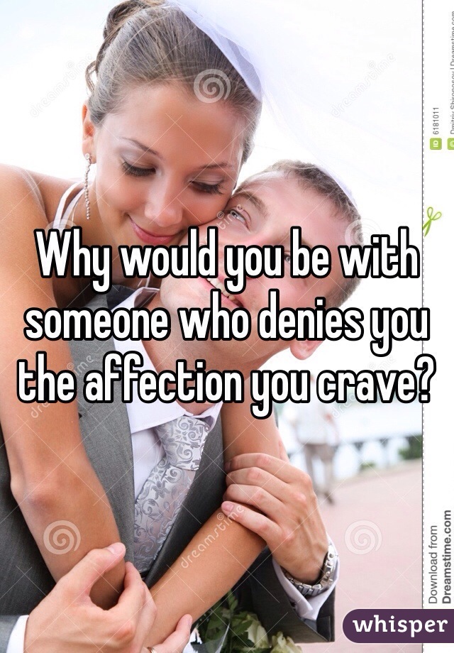 Why would you be with someone who denies you the affection you crave?