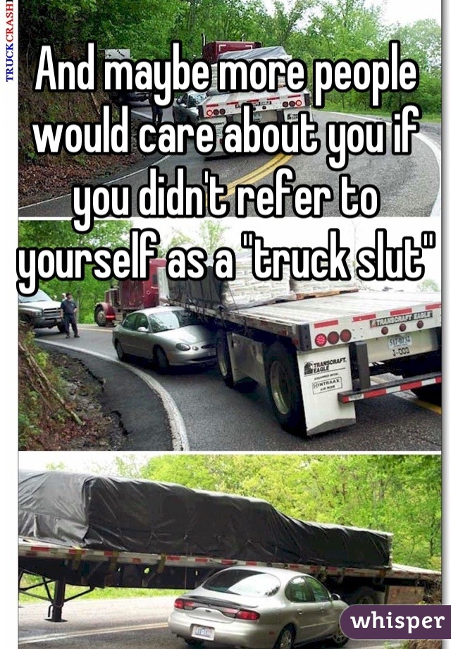 And maybe more people would care about you if you didn't refer to yourself as a "truck slut"