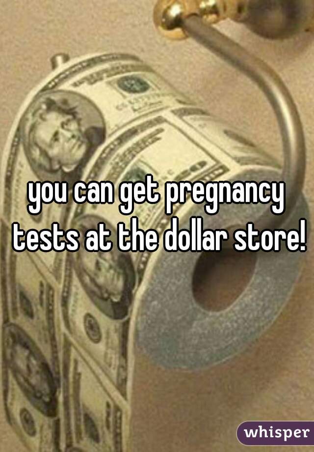 you can get pregnancy tests at the dollar store!