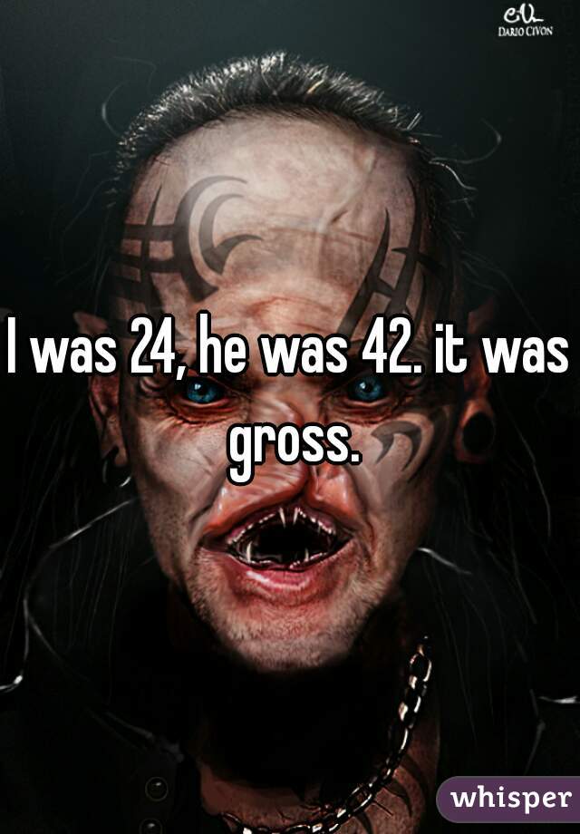 I was 24, he was 42. it was gross.