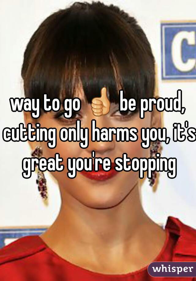 way to go 👍 be proud, cutting only harms you, it's great you're stopping