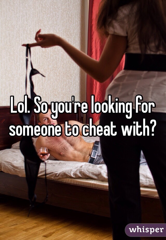 Lol. So you're looking for someone to cheat with?