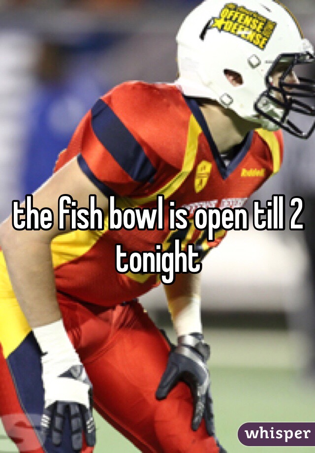 the fish bowl is open till 2 tonight 
