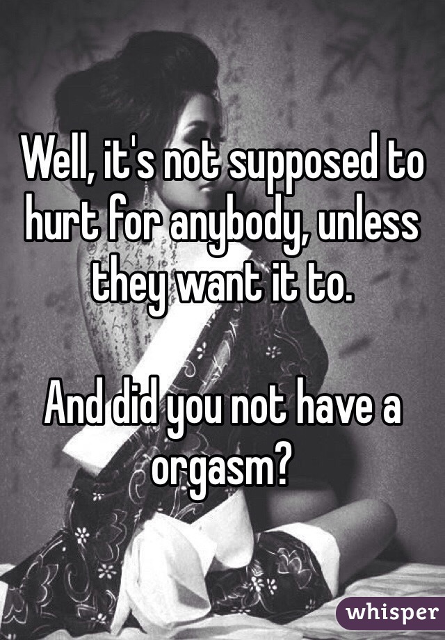 Well, it's not supposed to hurt for anybody, unless they want it to. 

And did you not have a orgasm? 