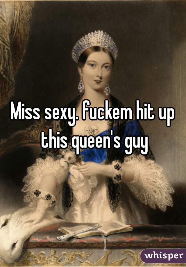 Miss sexy. fuckem hit up this queen's guy