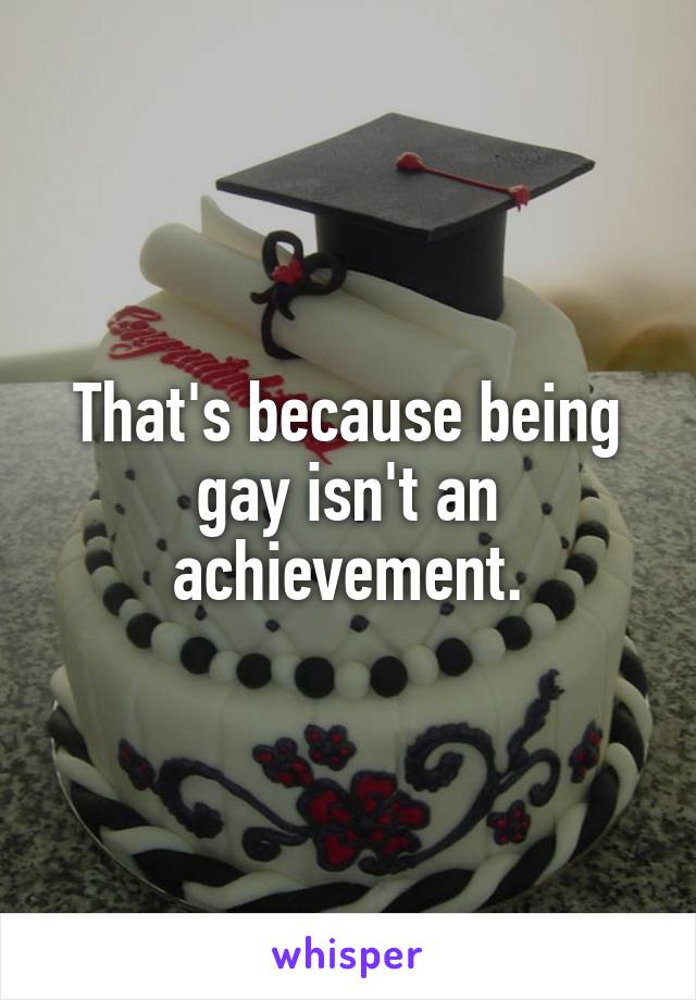 That's because being gay isn't an achievement.