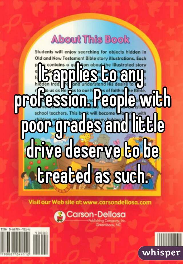 It applies to any profession. People with poor grades and little drive deserve to be treated as such.