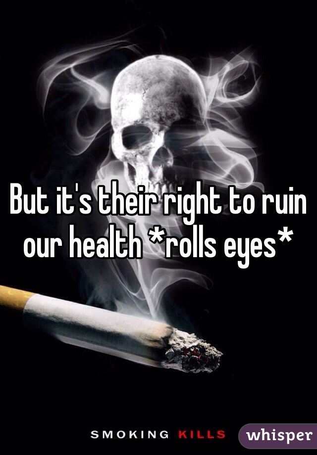 But it's their right to ruin our health *rolls eyes*