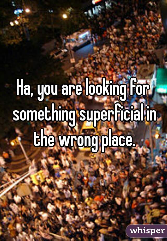 Ha, you are looking for something superficial in the wrong place.