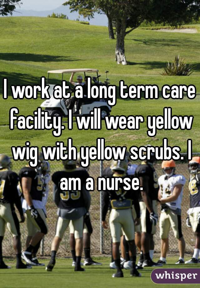 I work at a long term care facility. I will wear yellow wig with yellow scrubs. I am a nurse.