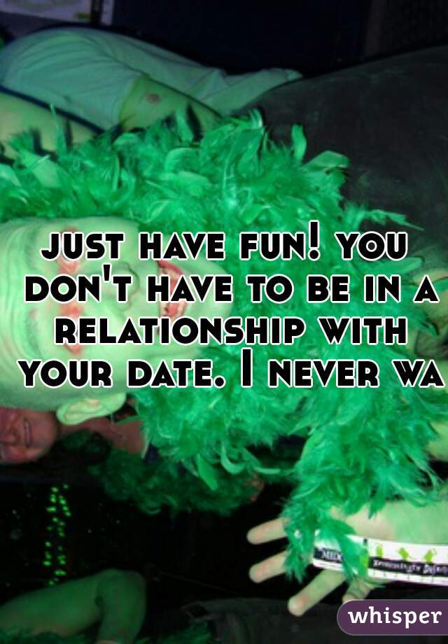 just have fun! you don't have to be in a relationship with your date. I never was