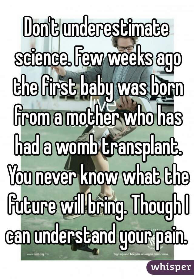 Don't underestimate science. Few weeks ago the first baby was born from a mother who has had a womb transplant. You never know what the future will bring. Though I can understand your pain. 