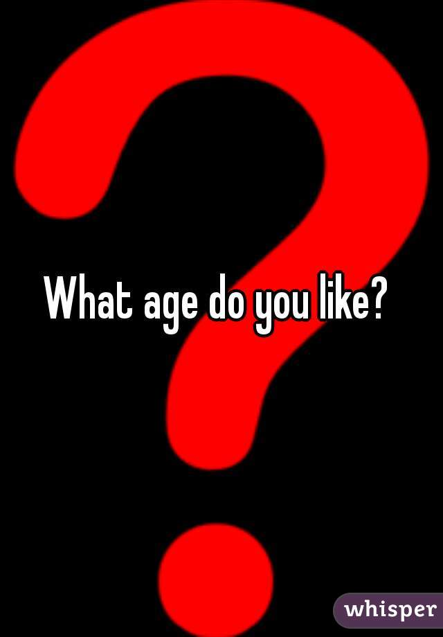 What age do you like? 