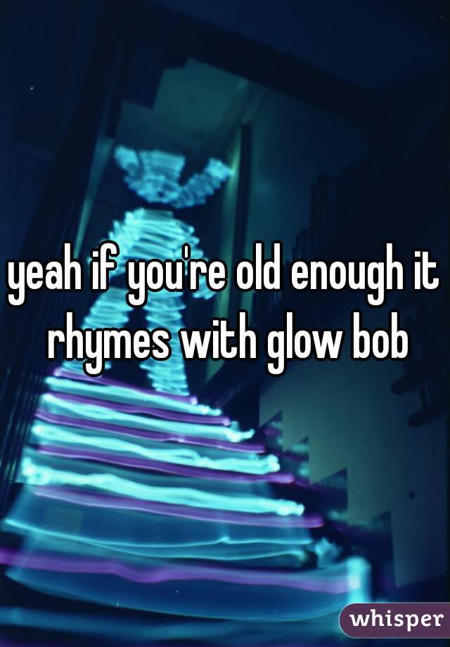 yeah if you're old enough it rhymes with glow bob