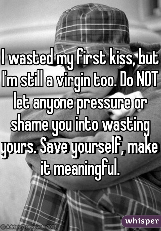 I wasted my first kiss, but I'm still a virgin too. Do NOT let anyone pressure or shame you into wasting yours. Save yourself, make it meaningful.