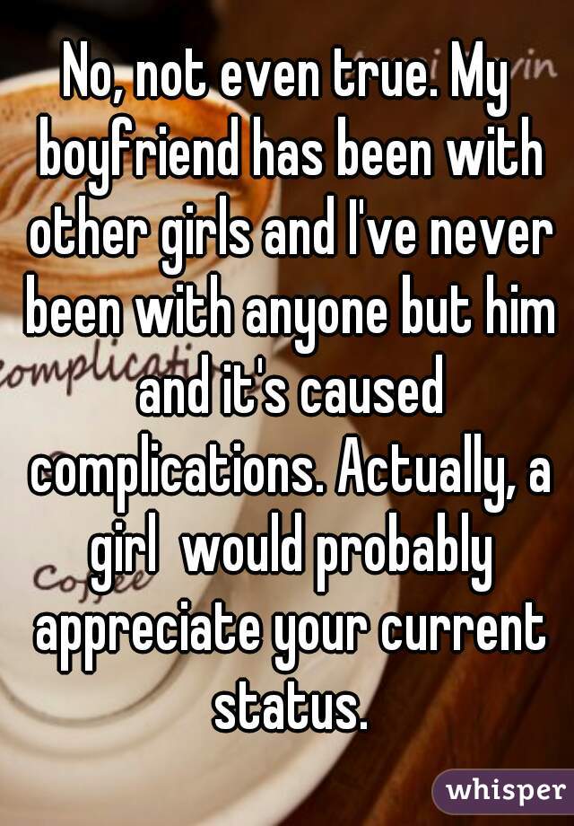 No, not even true. My boyfriend has been with other girls and I've never been with anyone but him and it's caused complications. Actually, a girl  would probably appreciate your current status.