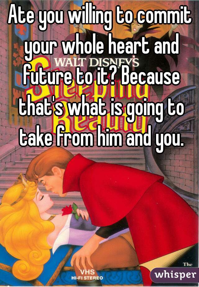 Ate you willing to commit your whole heart and future to it? Because that's what is going to take from him and you.