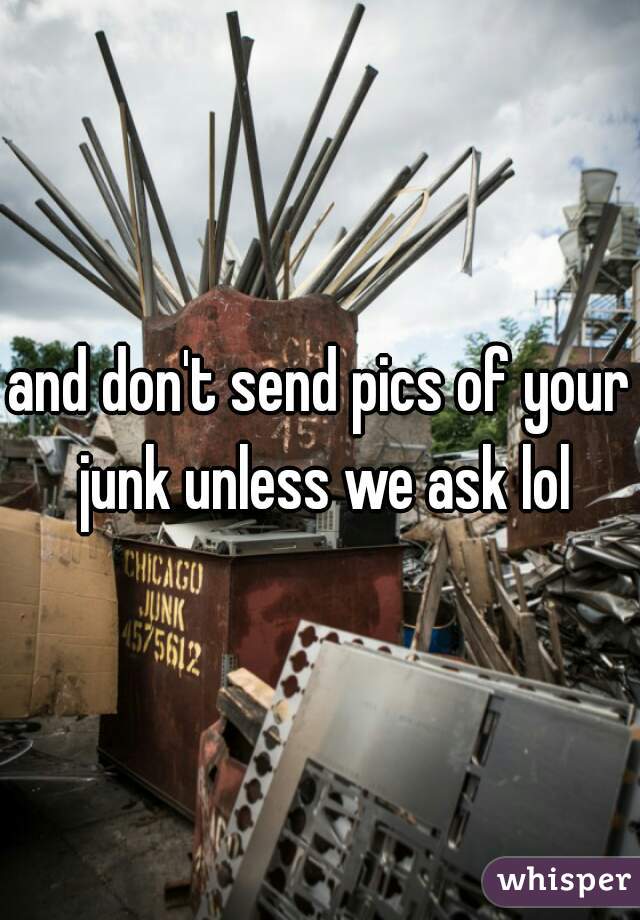 and don't send pics of your junk unless we ask lol