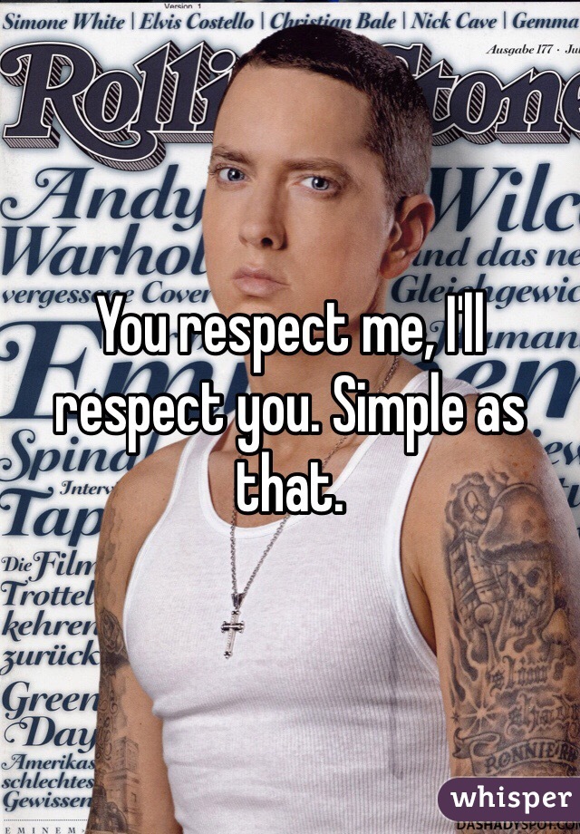 You respect me, I'll respect you. Simple as that. 