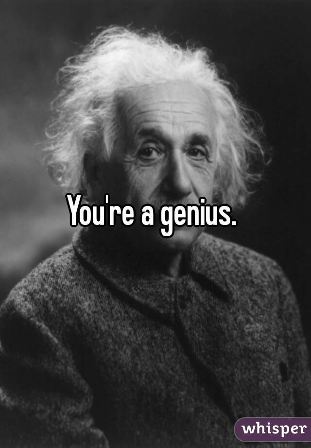 You're a genius. 