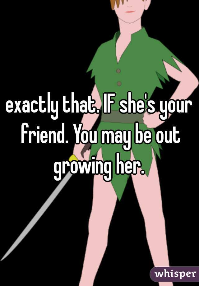 exactly that. IF she's your friend. You may be out growing her. 