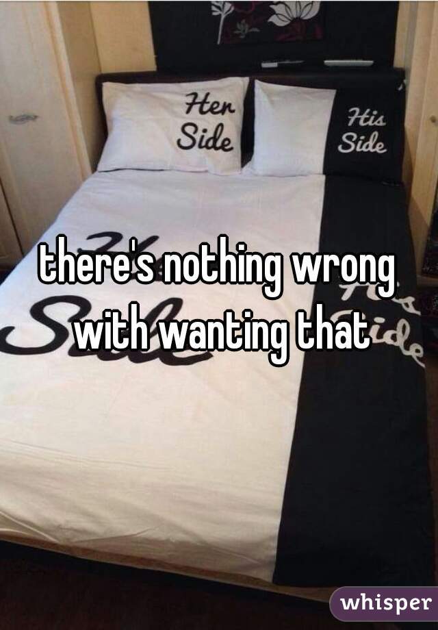there's nothing wrong with wanting that