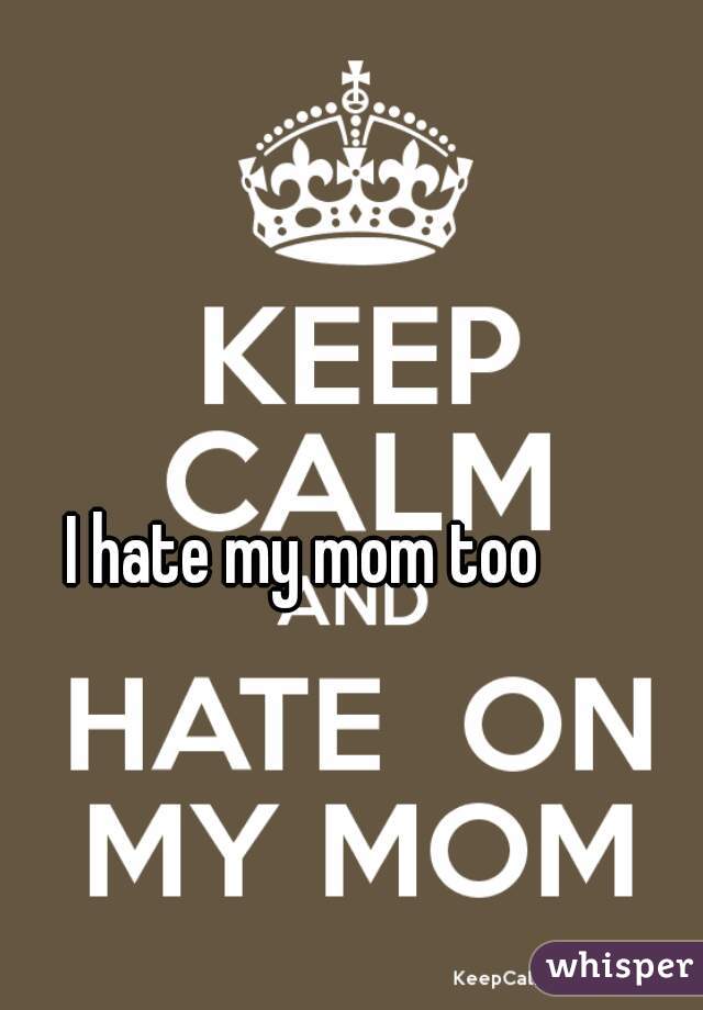 I hate my mom too