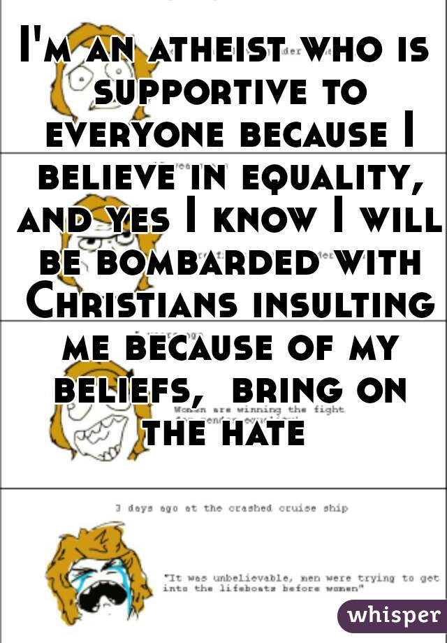 I'm an atheist who is supportive to everyone because I believe in equality, and yes I know I will be bombarded with Christians insulting me because of my beliefs,  bring on the hate 